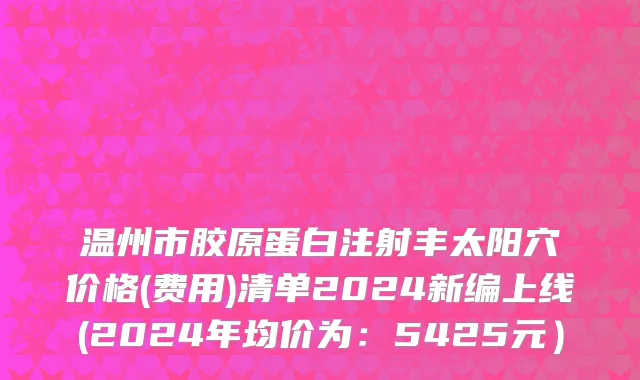 温州市胶原蛋白注射丰太阳穴价格(费用)清单2024新编上线(2024年均价为：5425元）