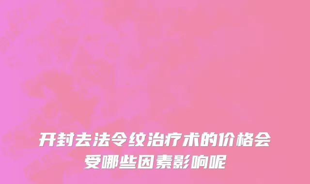 开封去法令纹治疗术的价格会受哪些因素影响呢