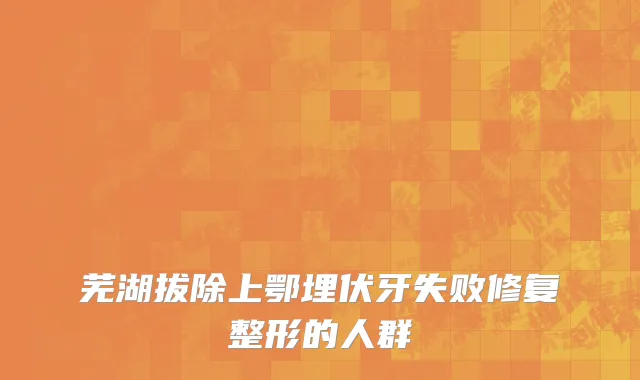 芜湖拔除上鄂埋伏牙失败修复整形的人群