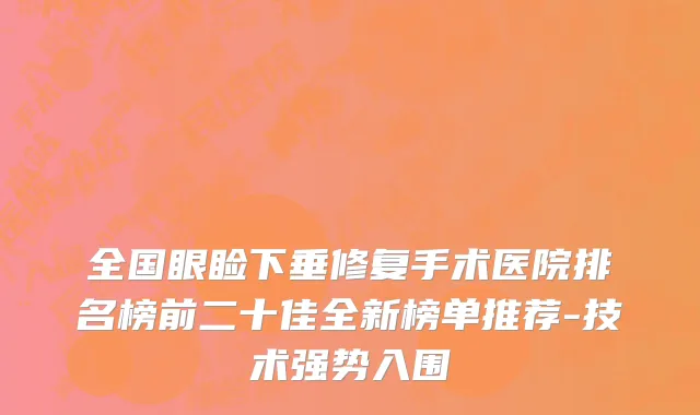 全国眼睑下垂修复手术医院排名榜前二十佳全新榜单推荐-技术强势入围