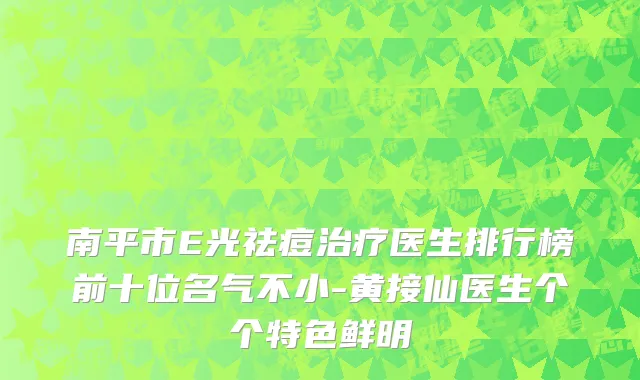 南平市E光祛痘治疗医生排行榜前十位名气不小-黄接仙医生个个特色鲜明