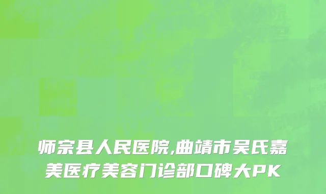 师宗县人民医院,曲靖市吴氏嘉美医疗美容门诊部口碑大PK