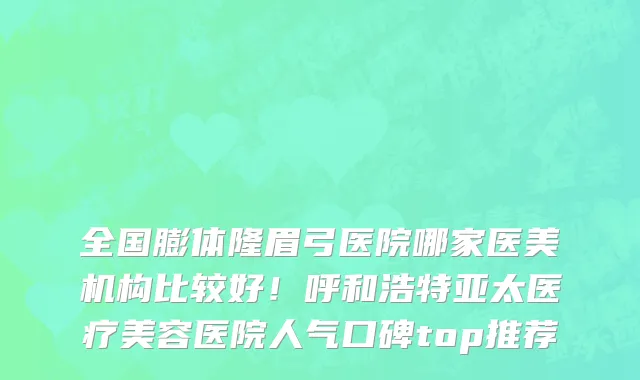 全国膨体隆眉弓医院哪家医美机构比较好！呼和浩特亚太医疗美容医院人气口碑top推荐