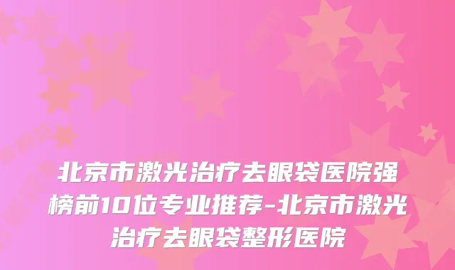 北京市激光治疗去眼袋医院强榜前10位专业推荐-北京市激光治疗去眼袋整形医院