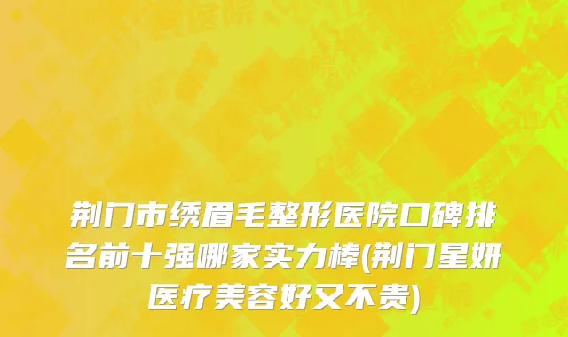 荆门市绣眉毛整形医院口碑排名前十强哪家实力棒(荆门星妍医疗美容好又不贵)