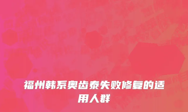 福州韩系奥齿泰失败修复的适用人群