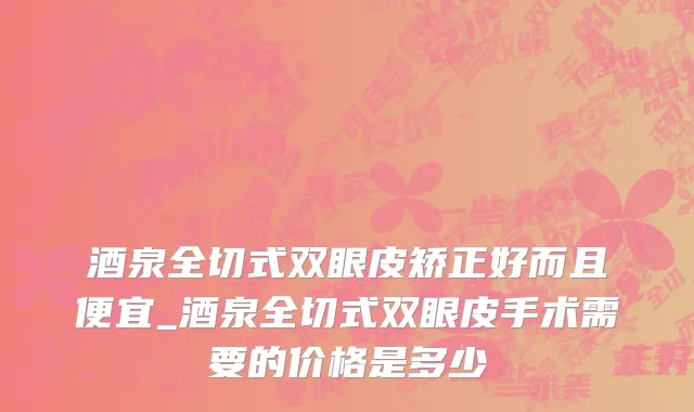 酒泉全切式双眼皮矫正好而且便宜_酒泉全切式双眼皮手术需要的价格是多少
