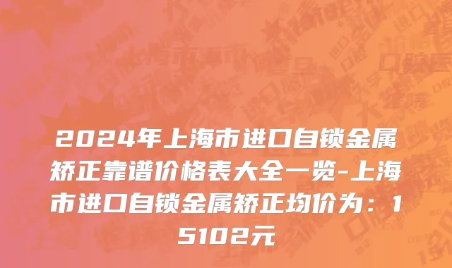 2024年上海市进口自锁金属矫正靠谱价格表大全一览-上海市进口自锁金属矫正均价为：15102元