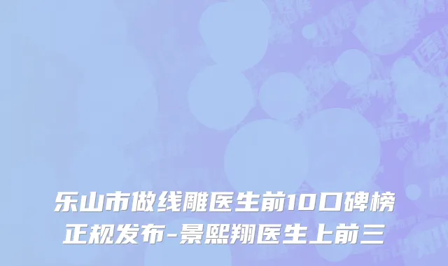 乐山市做线雕医生前10口碑榜正规发布-景熙翔医生上前三