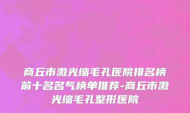 商丘市激光缩毛孔医院排名榜前十名名气榜单推荐-商丘市激光缩毛孔整形医院