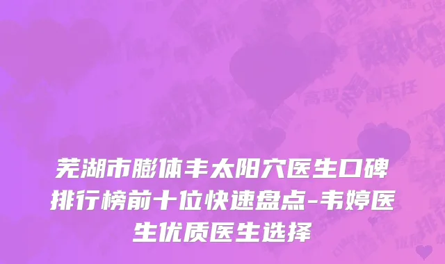 芜湖市膨体丰太阳穴医生口碑排行榜前十位快速盘点-韦婷医生优质医生选择