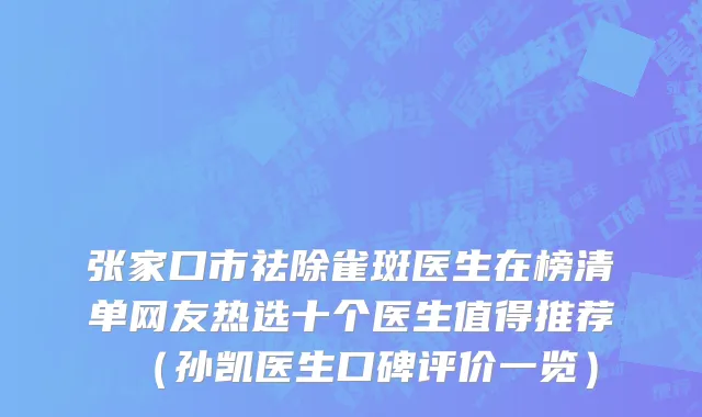张家口市祛除雀斑医生在榜清单网友热选十个医生值得推荐（孙凯医生口碑评价一览）