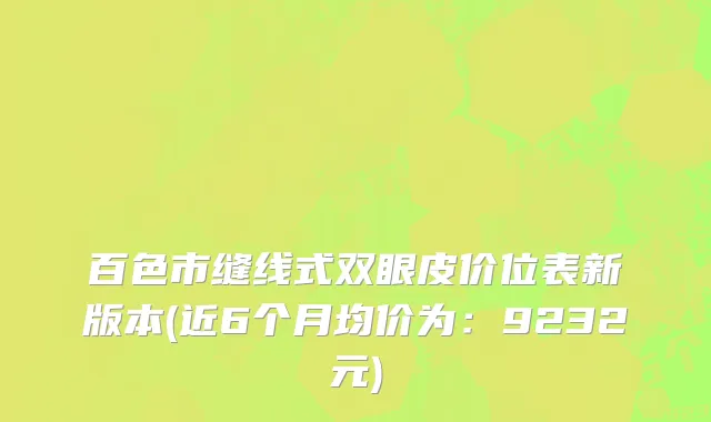 百色市缝线式双眼皮价位表新版本(近6个月均价为：9232元)