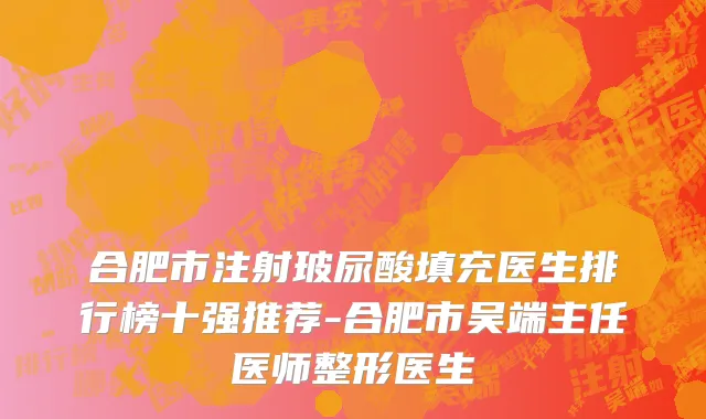 合肥市注射玻尿酸填充医生排行榜十强推荐-合肥市吴端主任医师整形医生