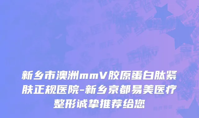 新乡市澳洲mmV胶原蛋白肽紧肤正规医院-新乡京都易美医疗整形诚挚推荐给您