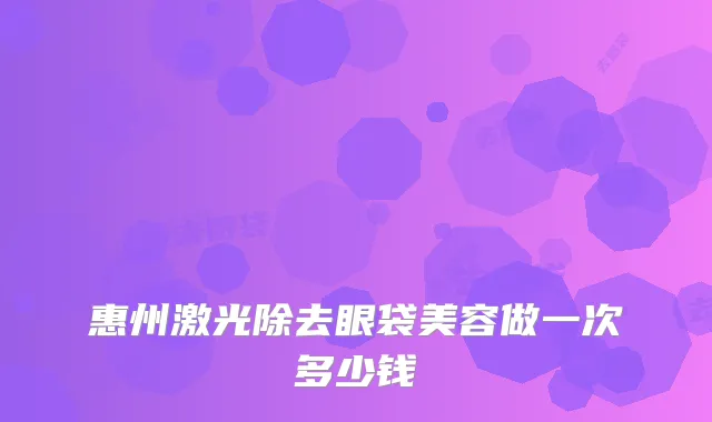 惠州激光除去眼袋美容做一次多少钱