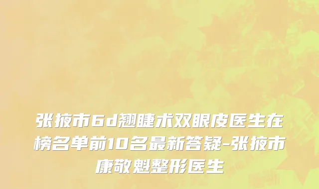 张掖市6d翘睫术双眼皮医生在榜名单前10名最新答疑-张掖市康敬魁整形医生