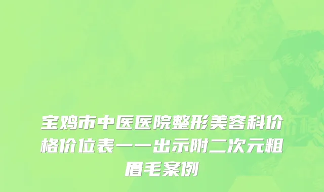 宝鸡市中医医院整形美容科价格价位表一一出示附二次元粗眉毛案例
