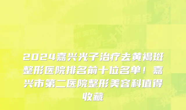 2024嘉兴光子治疗去黄褐斑整形医院排名前十位名单!嘉兴市第二医院整形美容科值得收藏