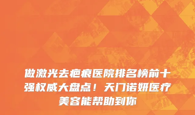 做激光去疤痕医院排名榜前十强权威大盘点！天门诺妍医疗美容能帮助到你