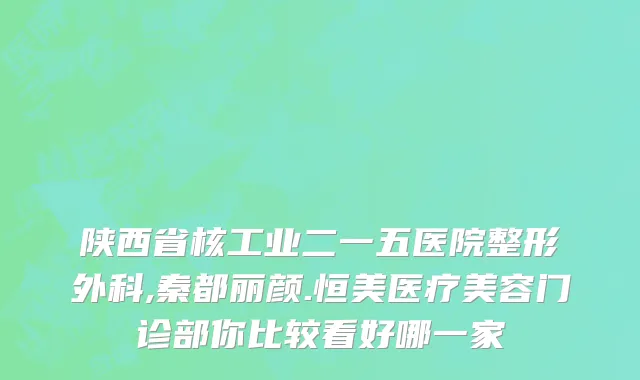 陕西省核工业二一五医院整形外科,秦都丽颜.恒美医疗美容门诊部你比较看好哪一家