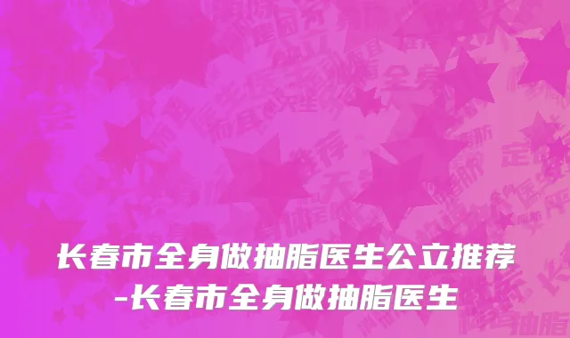 长春市全身做抽脂医生公立推荐-长春市全身做抽脂医生