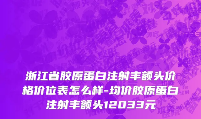 浙江省胶原蛋白注射丰额头价格价位表怎么样-均价胶原蛋白注射丰额头12033元