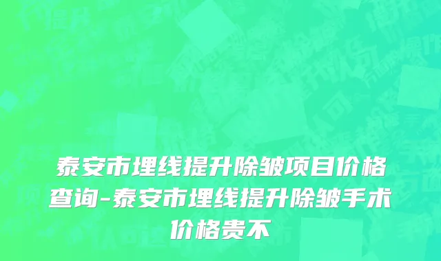 泰安市埋线提升除皱项目价格查询-泰安市埋线提升除皱手术价格贵不