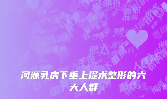 河源乳房下垂上提术整形的六大人群