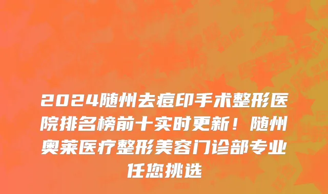 2024随州去痘印手术整形医院排名榜前十实时更新！随州奥莱医疗整形美容门诊部专业任您挑选