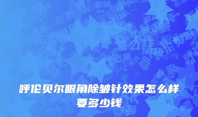 呼伦贝尔眼角除皱针效果怎么样要多少钱