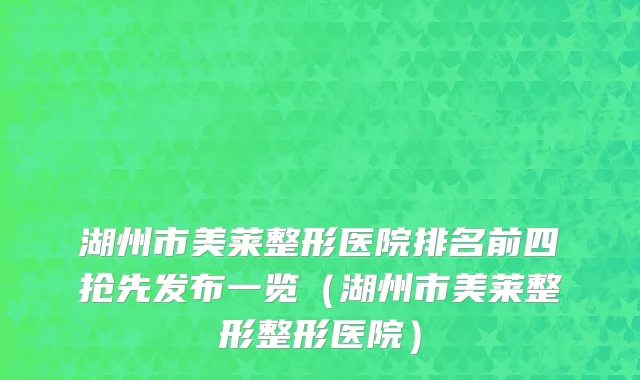 湖州市美莱整形医院排名前四抢先发布一览（湖州市美莱整形整形医院）