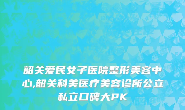 韶关爱民女子医院整形美容中心,韶关科美医疗美容诊所公立私立口碑大PK