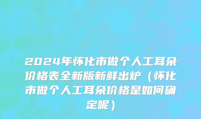 2024年怀化市做个人工耳朵价格表全新版新鲜出炉（怀化市做个人工耳朵价格是如何确定呢）
