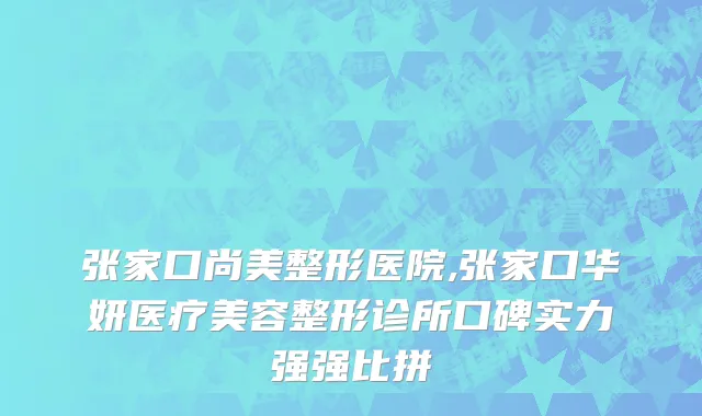 张家口尚美整形医院,张家口华妍医疗美容整形诊所口碑实力强强比拼