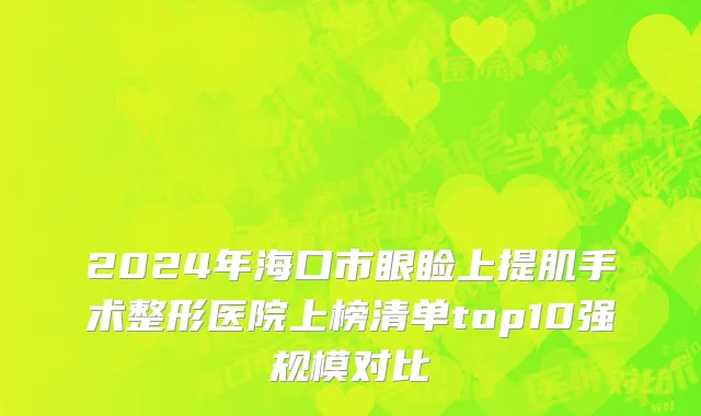 2024年海口市眼睑上提肌手术整形医院上榜清单top10强规模对比