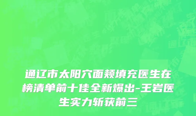 通辽市太阳穴面颊填充医生在榜清单前十佳全新爆出-王岩医生实力斩获前三