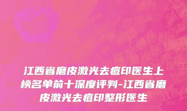 江西省磨皮激光去痘印医生上榜名单前十深度评判-江西省磨皮激光去痘印整形医生