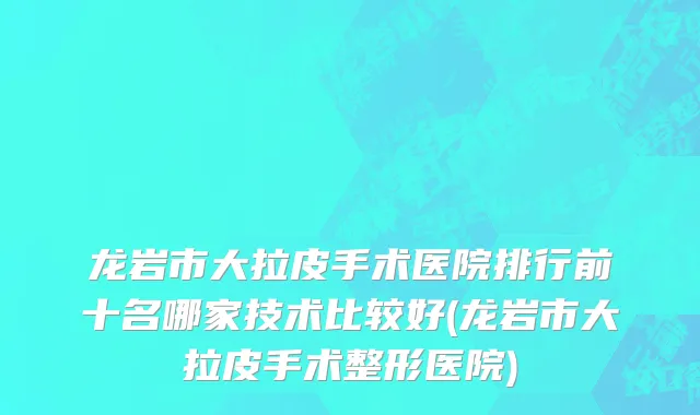 龙岩市大拉皮手术医院排行前十名哪家技术比较好(龙岩市大拉皮手术整形医院)