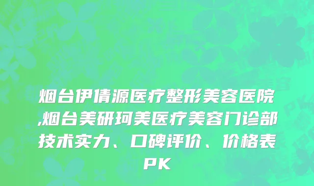 烟台伊倩源医疗整形美容医院,烟台美研珂美医疗美容门诊部技术实力、口碑评价、价格表PK
