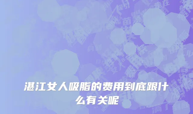 湛江女人吸脂的费用到底跟什么有关呢