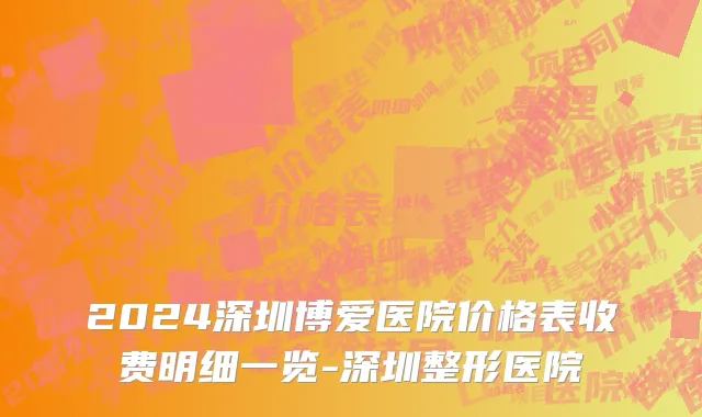 2024深圳博爱医院价格表收费明细一览-深圳整形医院