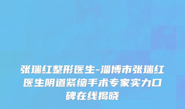 张瑞红整形医生-淄博市张瑞红医生阴道紧缩手术专家实力口碑在线揭晓