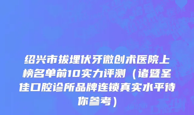 绍兴市拔埋伏牙微创术医院上榜名单前10实力评测（诸暨圣佳口腔诊所品牌连锁真实水平待你参考）