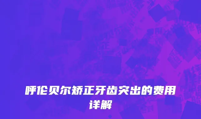呼伦贝尔矫正牙齿突出的费用详解