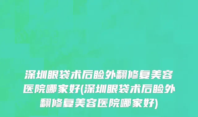 深圳眼袋术后睑外翻修复美容医院哪家好(深圳眼袋术后睑外翻修复美容医院哪家好)