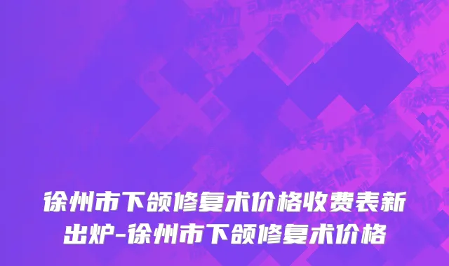 徐州市下颌修复术价格收费表新出炉-徐州市下颌修复术价格