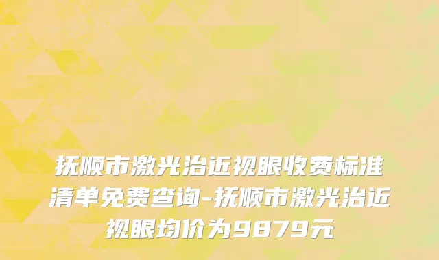 抚顺市激光治近视眼收费标准清单免费查询-抚顺市激光治近视眼均价为9879元