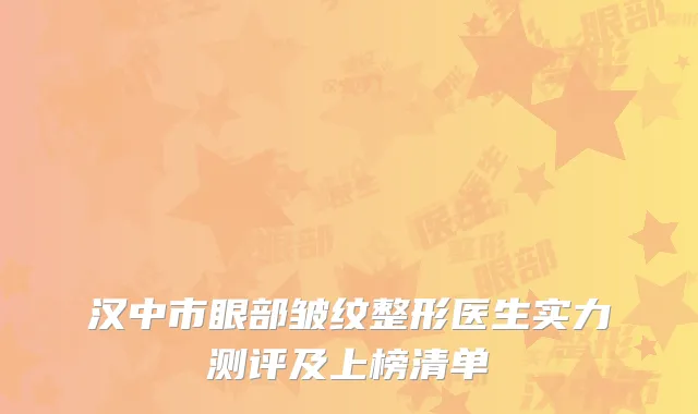 汉中市眼部皱纹整形医生实力测评及上榜清单