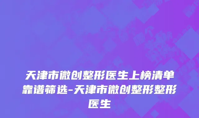 天津市微创整形医生上榜清单靠谱筛选-天津市微创整形整形医生